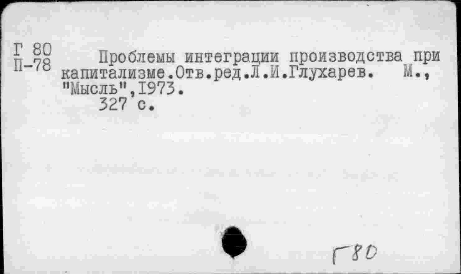 ﻿Проблемы интеграции производства при капитализме.Отв.ред.Л.И.Глухарев. М., "Мысль”,1973.
327 с.